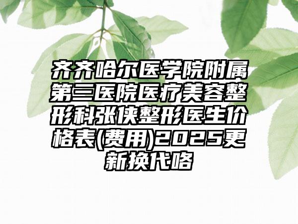 齐齐哈尔医学院附属第三医院医疗美容整形科张侠整形医生价格表(费用)2025更新换代咯