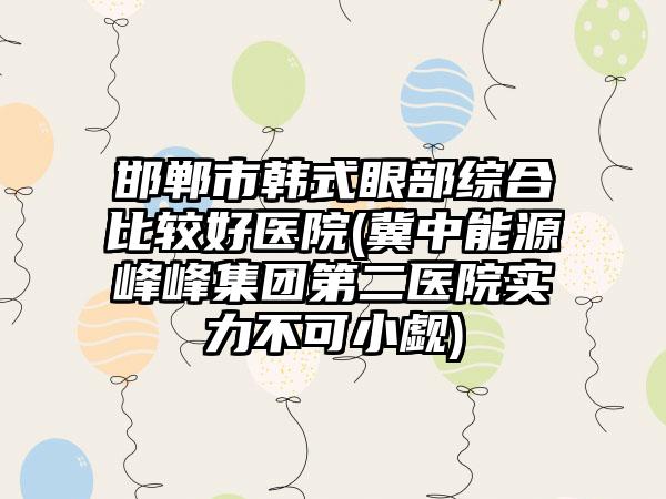邯郸市韩式眼部综合比较好医院(冀中能源峰峰集团第二医院实力不可小觑)