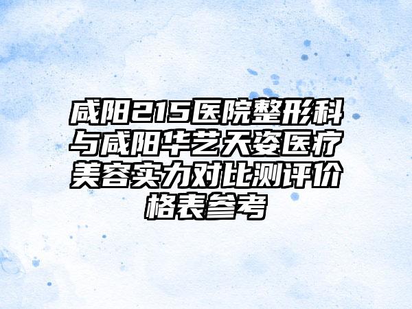 咸阳215医院整形科与咸阳华艺天姿医疗美容实力对比测评价格表参考