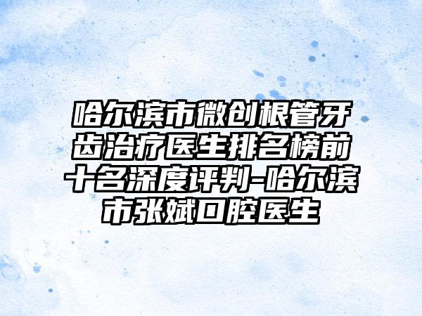 哈尔滨市微创根管牙齿治疗医生排名榜前十名深度评判-哈尔滨市张斌口腔医生