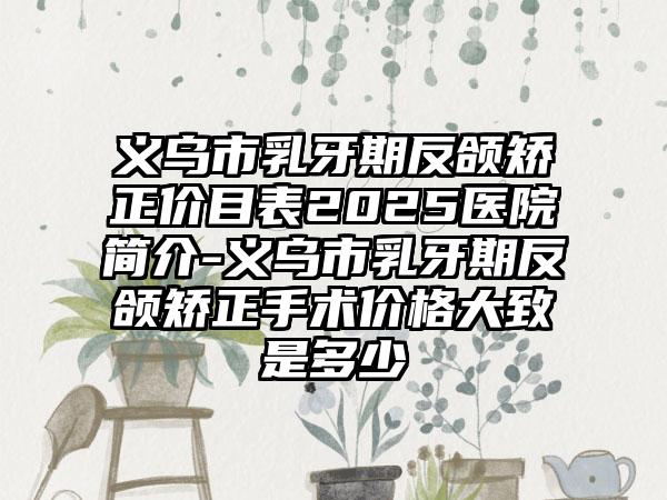 义乌市乳牙期反颌矫正价目表2025医院简介-义乌市乳牙期反颌矫正手术价格大致是多少