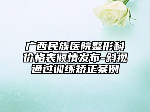 广西民族医院整形科价格表倾情发布-斜视通过训练矫正案例