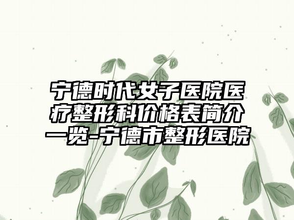 宁德时代女子医院医疗整形科价格表简介一览-宁德市整形医院