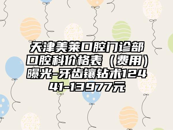 天津美莱口腔门诊部口腔科价格表（费用）曝光-牙齿镶钻术12441-13977元