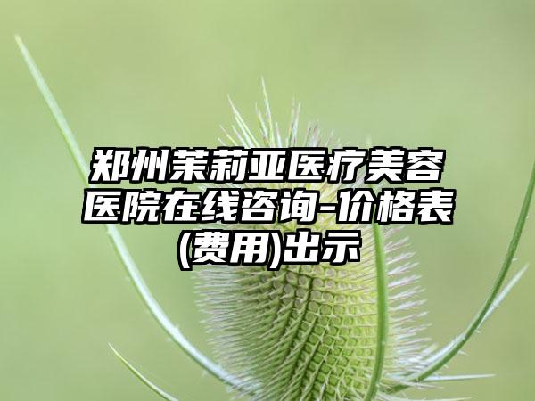 郑州茉莉亚医疗美容医院在线咨询-价格表(费用)出示