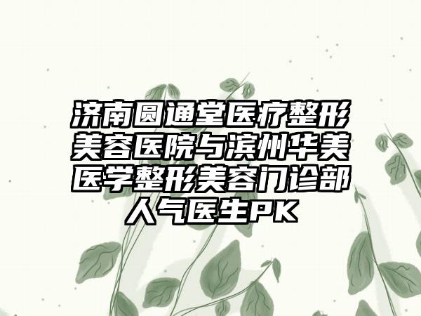 济南圆通堂医疗整形美容医院与滨州华美医学整形美容门诊部人气医生PK