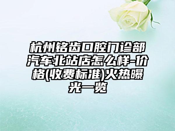 杭州铭齿口腔门诊部汽车北站店怎么样-价格(收费标准)火热曝光一览