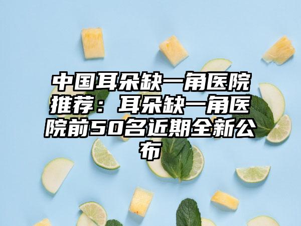 中国耳朵缺一角医院推荐：耳朵缺一角医院前50名近期全新公布