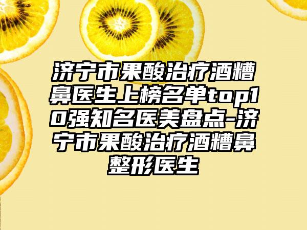 济宁市果酸治疗酒糟鼻医生上榜名单top10强知名医美盘点-济宁市果酸治疗酒糟鼻整形医生