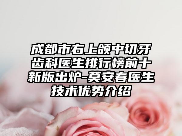 成都市右上颌中切牙齿科医生排行榜前十新版出炉-莫安春医生技术优势介绍