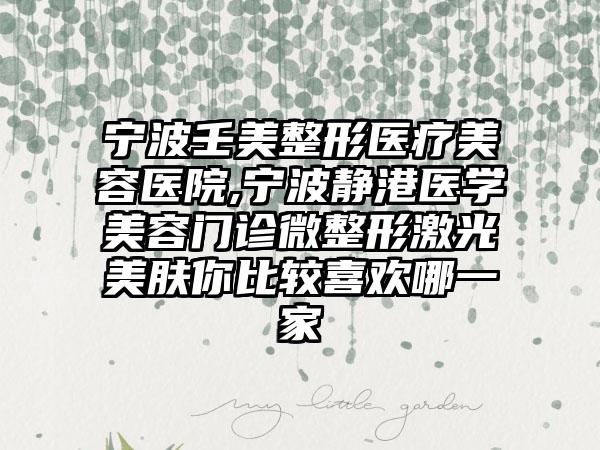宁波壬美整形医疗美容医院,宁波静港医学美容门诊微整形激光美肤你比较喜欢哪一家