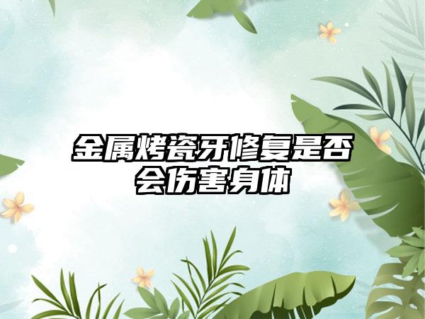 金属烤瓷牙修复是否会伤害身体