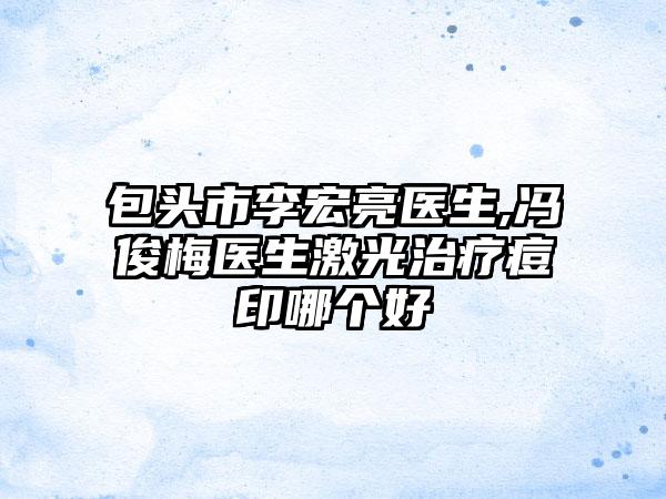 包头市李宏亮医生,冯俊梅医生激光治疗痘印哪个好