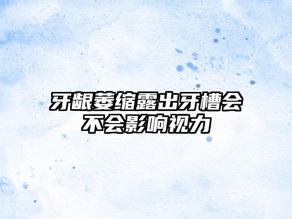 牙龈萎缩露出牙槽会不会影响视力