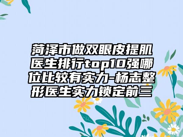 菏泽市做双眼皮提肌医生排行top10强哪位比较有实力-杨志整形医生实力锁定前三