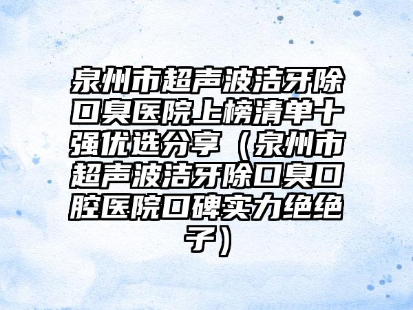 泉州市超声波洁牙除口臭医院上榜清单十强优选分享（泉州市超声波洁牙除口臭口腔医院口碑实力绝绝子）