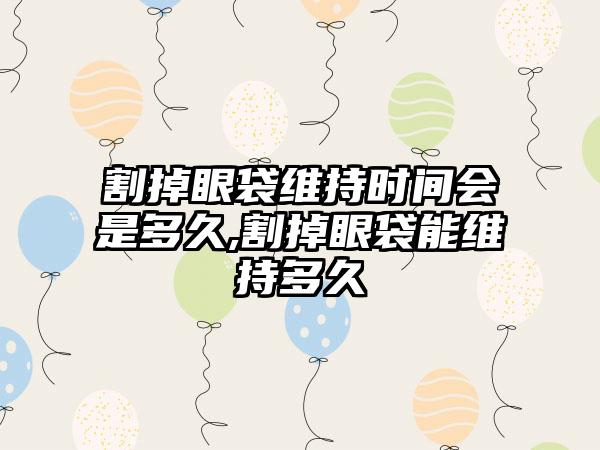 割掉眼袋维持时间会是多久,割掉眼袋能维持多久