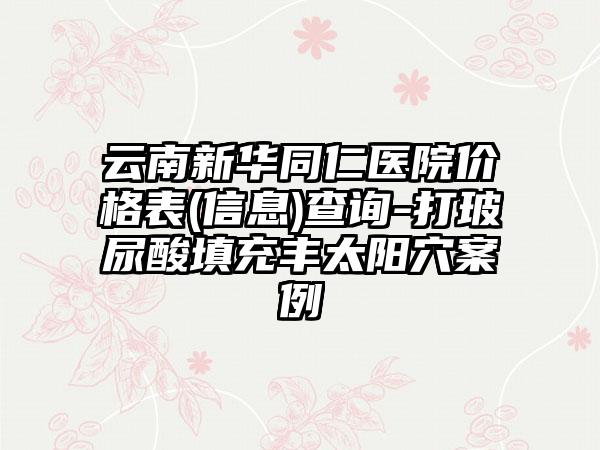 云南新华同仁医院价格表(信息)查询-打玻尿酸填充丰太阳穴案例
