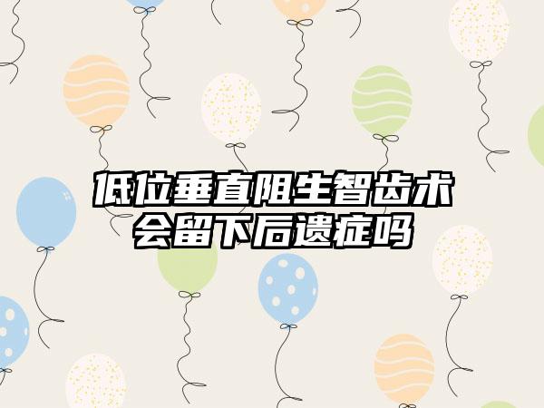 低位垂直阻生智齿术会留下后遗症吗