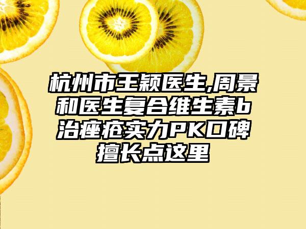 杭州市王颖医生,周景和医生复合维生素b治痤疮实力PK口碑擅长点这里