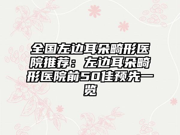 全国左边耳朵畸形医院推荐：左边耳朵畸形医院前50佳预先一览