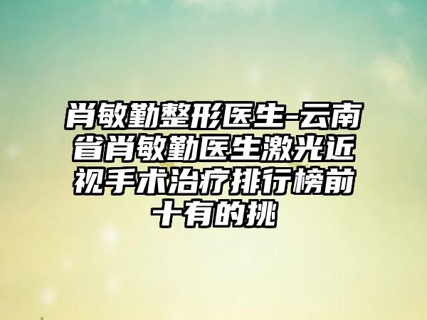 肖敏勤整形医生-云南省肖敏勤医生激光近视手术治疗排行榜前十有的挑