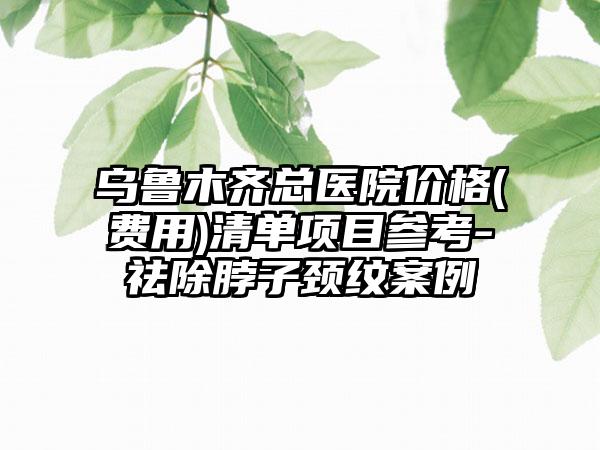 乌鲁木齐总医院价格(费用)清单项目参考-祛除脖子颈纹案例