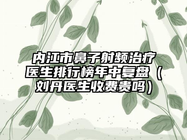 内江市鼻子射频治疗医生排行榜年中复盘（刘丹医生收费贵吗）