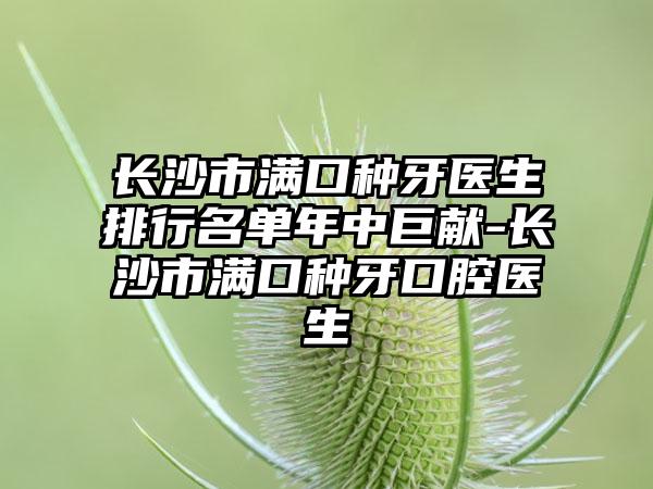 长沙市满口种牙医生排行名单年中巨献-长沙市满口种牙口腔医生