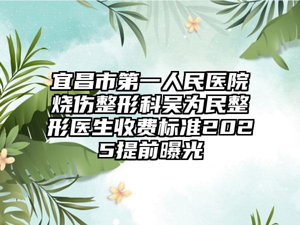 宜昌市第一人民医院烧伤整形科吴为民整形医生收费标准2025提前曝光