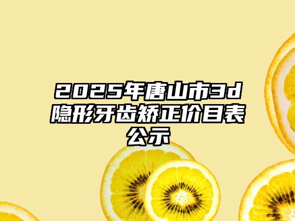 2025年唐山市3d隐形牙齿矫正价目表公示