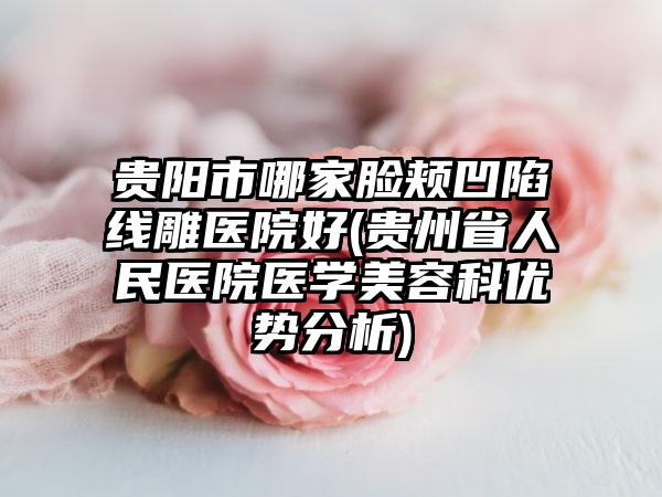 贵阳市哪家脸颊凹陷线雕医院好(贵州省人民医院医学美容科优势分析)