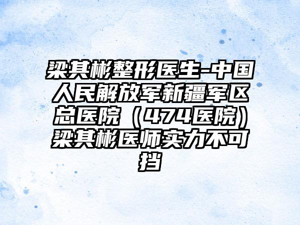 梁其彬整形医生-中国人民解放军新疆军区总医院（474医院）梁其彬医师实力不可挡