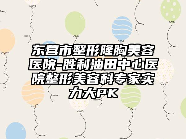 东营市整形隆胸美容医院-胜利油田中心医院整形美容科专家实力大PK