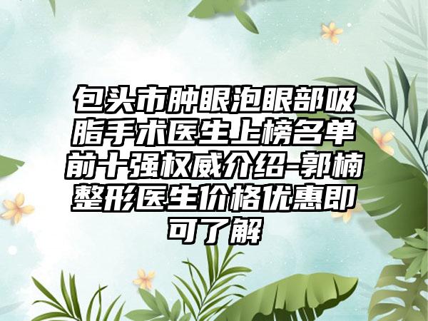 包头市肿眼泡眼部吸脂手术医生上榜名单前十强权威介绍-郭楠整形医生价格优惠即可了解