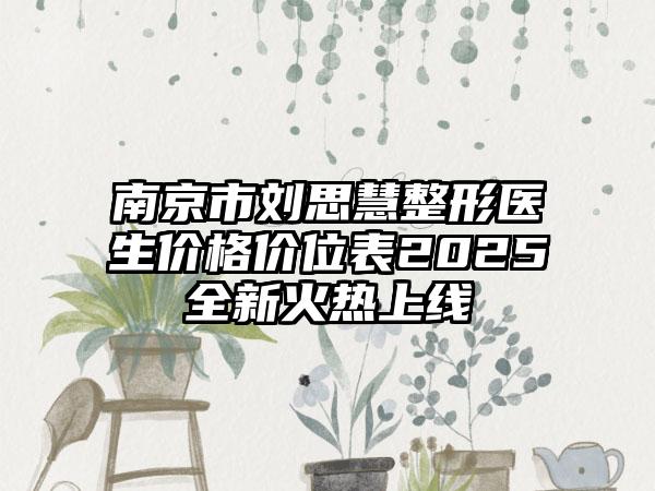 南京市刘思慧整形医生价格价位表2025全新火热上线