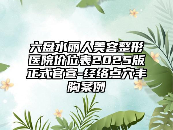 六盘水丽人美容整形医院价位表2025版正式官宣-经络点穴丰胸案例