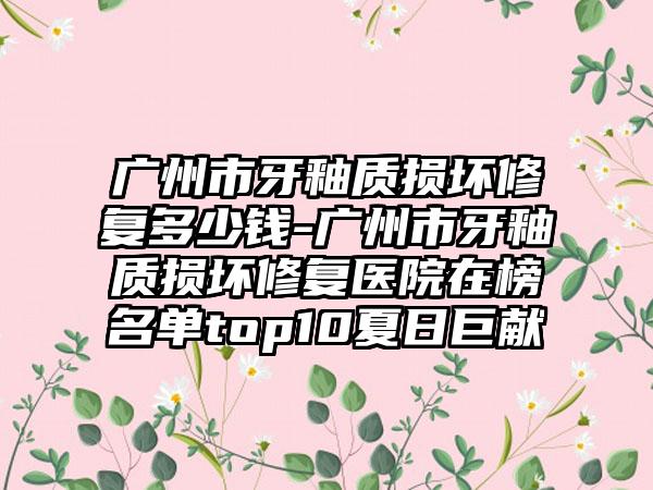 广州市牙釉质损坏修复多少钱-广州市牙釉质损坏修复医院在榜名单top10夏日巨献