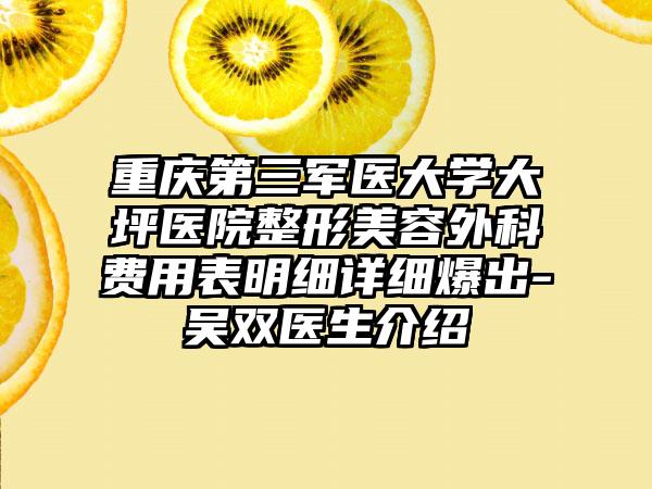 重庆第三军医大学大坪医院整形美容外科费用表明细详细爆出-吴双医生介绍