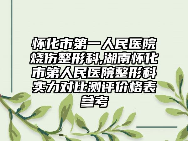 怀化市第一人民医院烧伤整形科,湖南怀化市第人民医院整形科实力对比测评价格表参考