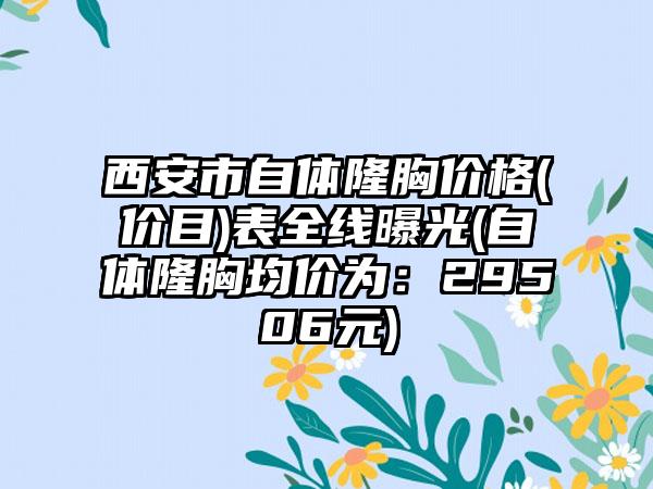 西安市自体隆胸价格(价目)表全线曝光(自体隆胸均价为：29506元)