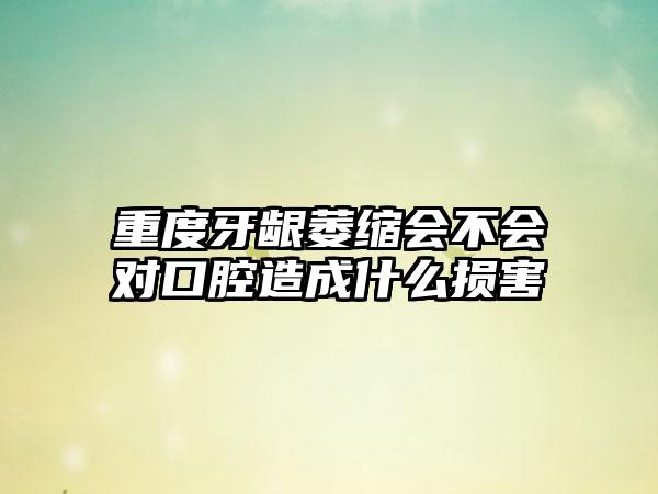 重度牙龈萎缩会不会对口腔造成什么损害