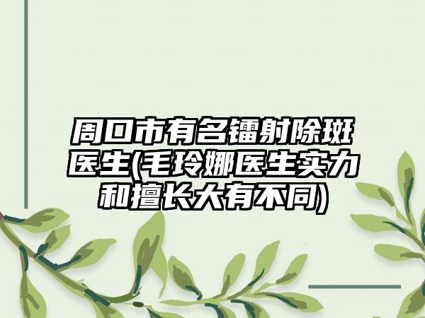周口市有名镭射除斑医生(毛玲娜医生实力和擅长大有不同)