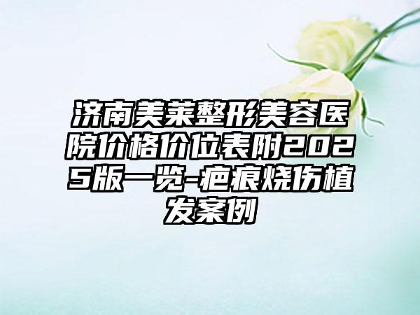 济南美莱整形美容医院价格价位表附2025版一览-疤痕烧伤植发案例