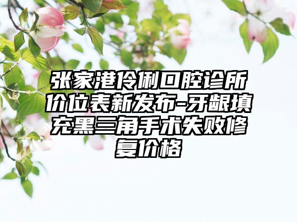 张家港伶俐口腔诊所价位表新发布-牙龈填充黑三角手术失败修复价格