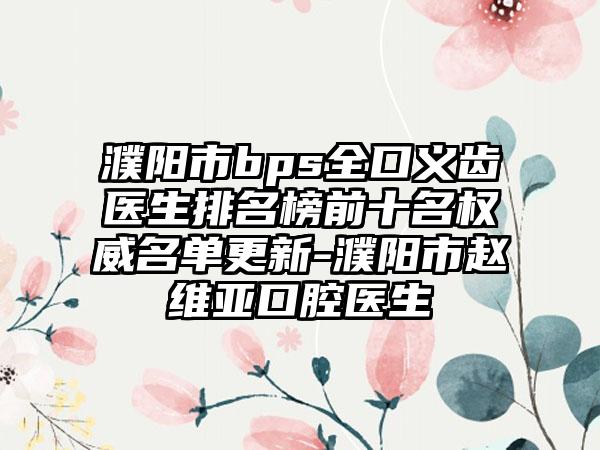 濮阳市bps全口义齿医生排名榜前十名权威名单更新-濮阳市赵维亚口腔医生