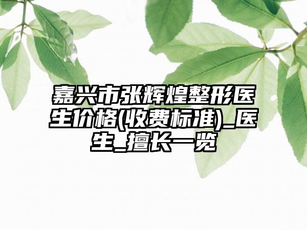 嘉兴市张辉煌整形医生价格(收费标准)_医生_擅长一览