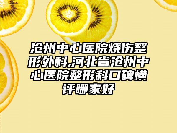 沧州中心医院烧伤整形外科,河北省沧州中心医院整形科口碑横评哪家好