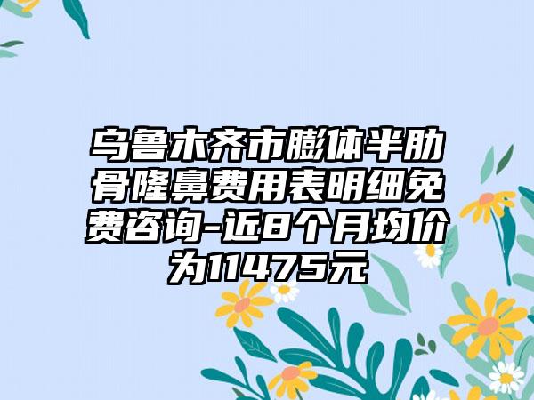 乌鲁木齐市膨体半肋骨隆鼻费用表明细免费咨询-近8个月均价为11475元