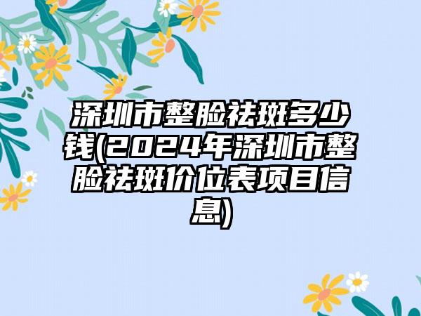 深圳市整脸祛斑多少钱(2024年深圳市整脸祛斑价位表项目信息)